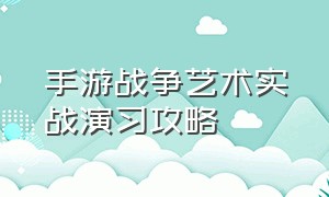 手游战争艺术实战演习攻略