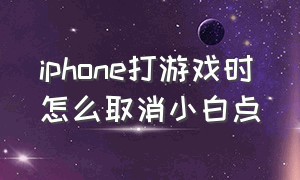 iphone打游戏时怎么取消小白点