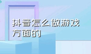 抖音怎么做游戏方面的（抖音怎么做短视频挣钱）