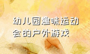 幼儿园趣味运动会的户外游戏（幼儿园趣味运动会的户外游戏教案）