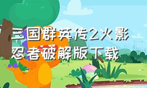 三国群英传2火影忍者破解版下载（三国群英传2威力加强版无限金币版）