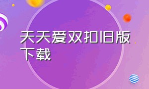 天天爱双扣旧版下载（新版天天爱官网下载地址）