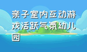 亲子室内互动游戏活跃气氛幼儿园