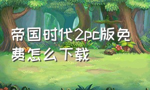 帝国时代2pc版免费怎么下载