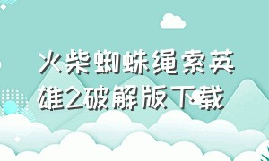 火柴蜘蛛绳索英雄2破解版下载（火柴人绳索英雄2破解无限钻石版）