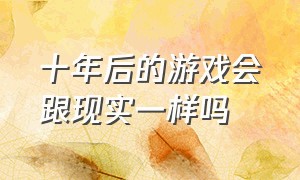 十年后的游戏会跟现实一样吗