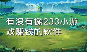 有没有像233小游戏赚钱的软件（233小游戏赚钱版为什么登录不上）