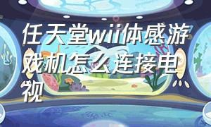 任天堂wii体感游戏机怎么连接电视（任天堂体感游戏机手柄怎么配对）