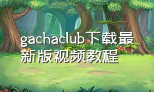 gachaclub下载最新版视频教程（gacha club汉化版下载）