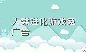 人类进化游戏免广告（人类超级进化免广告游戏）