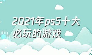 2021年ps5十大必玩的游戏