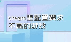 steam里配置要求不高的游戏（steam里配置要求不高的游戏）