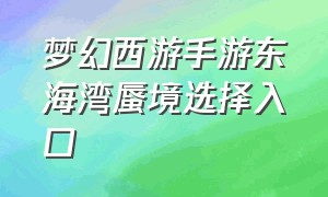 梦幻西游手游东海湾蜃境选择入口