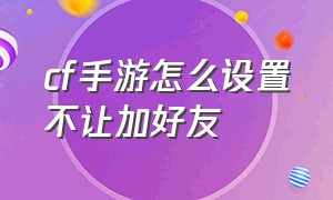 cf手游怎么设置不让加好友