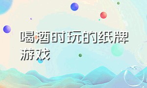 喝酒时玩的纸牌游戏（喝酒时玩的纸牌游戏有哪些）