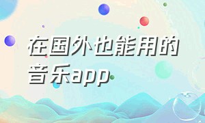 在国外也能用的音乐app（在国外也可以用的音乐app）