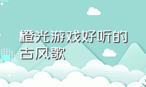 橙光游戏好听的古风歌