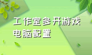 工作室多开游戏电脑配置（游戏工作室多开的电脑怎么配置的）