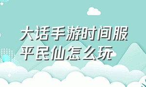 大话手游时间服平民仙怎么玩