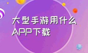 大型手游用什么app下载