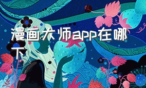 漫画大师app在哪下