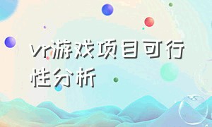 vr游戏项目可行性分析（vr游戏定制开发报价表）