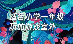 适合小学一年级玩的游戏室外（一年级小学生玩的游戏室外）