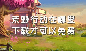 荒野行动在哪里下载才可以免费