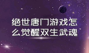 绝世唐门游戏怎么觉醒双生武魂