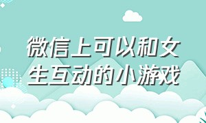 微信上可以和女生互动的小游戏