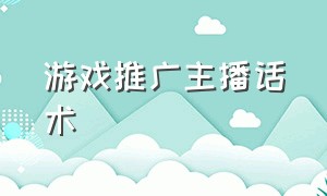 游戏推广主播话术（游戏推广主播话术怎么说）