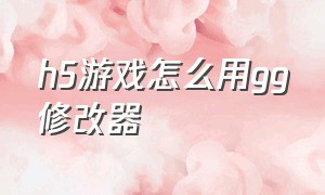 h5游戏怎么用gg修改器