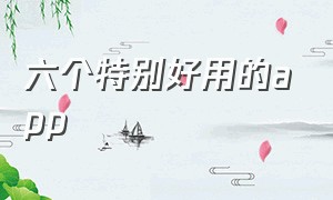 六个特别好用的app