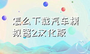 怎么下载汽车模拟器2汉化版