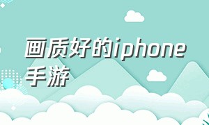 画质好的iphone手游（画质好的仙侠手游）