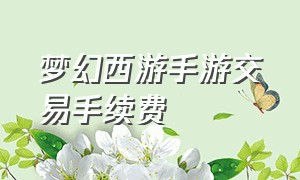 梦幻西游手游交易手续费（梦幻西游手游能交易钱么）