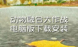 动物融合大作战电脑版下载安装（动物大作战怎么下载电脑版）