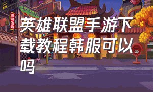 英雄联盟手游下载教程韩服可以吗