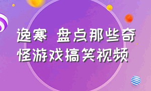 逸寒 盘点那些奇怪游戏搞笑视频