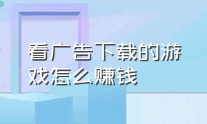 看广告下载的游戏怎么赚钱