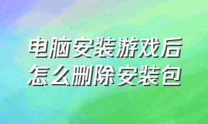 电脑安装游戏后怎么删除安装包