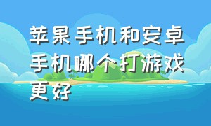 苹果手机和安卓手机哪个打游戏更好