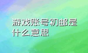 游戏账号初邮是什么意思