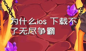 为什么ios 下载不了无尽争霸