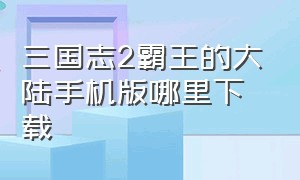 三国志2霸王的大陆手机版哪里下载