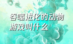 吞噬进化的动物游戏叫什么（猩猩吞噬进化的游戏叫啥）