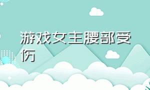 游戏女主腰部受伤（玩游戏女主）