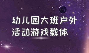 幼儿园大班户外活动游戏载体（幼儿园大班户外活动游戏最新方案）