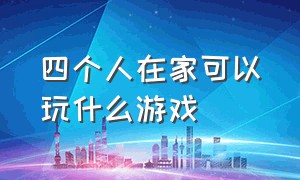 四个人在家可以玩什么游戏（四个人在家里可以玩的游戏）