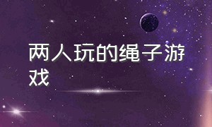 两人玩的绳子游戏（二人绳子游戏玩法）